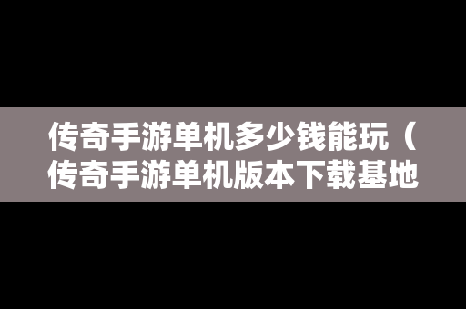 传奇手游单机多少钱能玩（传奇手游单机版本下载基地）