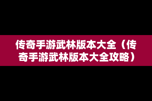 传奇手游武林版本大全（传奇手游武林版本大全攻略）