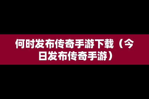 何时发布传奇手游下载（今日发布传奇手游）