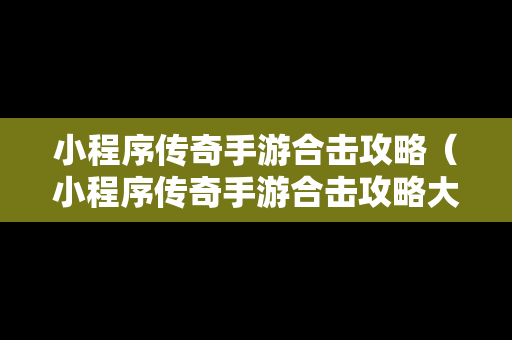 小程序传奇手游合击攻略（小程序传奇手游合击攻略大全）