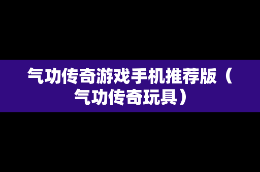 气功传奇游戏手机推荐版（气功传奇玩具）