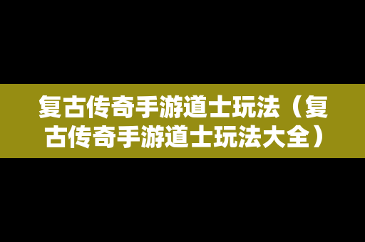 复古传奇手游道士玩法（复古传奇手游道士玩法大全）