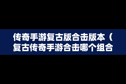 传奇手游复古版合击版本（复古传奇手游合击哪个组合厉害）