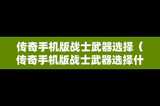 传奇手机版战士武器选择（传奇手机版战士武器选择什么）
