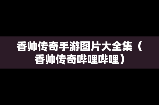 香帅传奇手游图片大全集（香帅传奇哔哩哔哩）