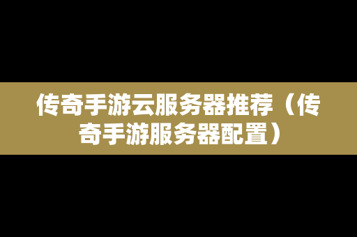 传奇手游云服务器推荐（传奇手游服务器配置）