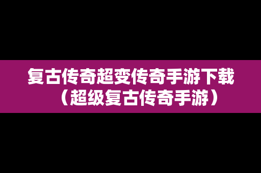 复古传奇超变传奇手游下载（超级复古传奇手游）