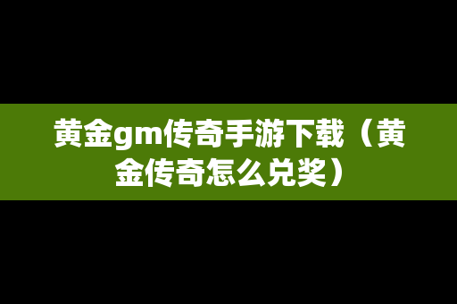 黄金gm传奇手游下载（黄金传奇怎么兑奖）