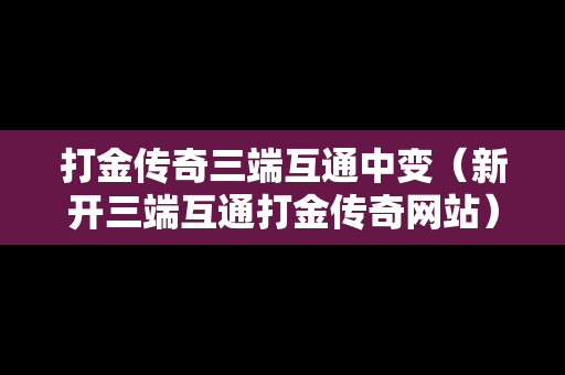 打金传奇三端互通中变（新开三端互通打金传奇网站）
