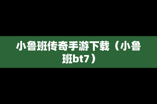 小鲁班传奇手游下载（小鲁班bt7）