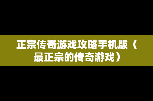 正宗传奇游戏攻略手机版（最正宗的传奇游戏）