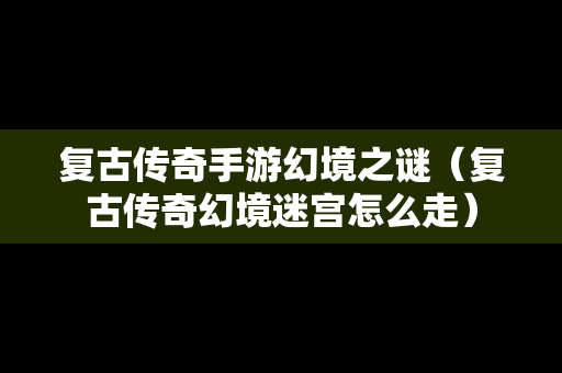 复古传奇手游幻境之谜（复古传奇幻境迷宫怎么走）