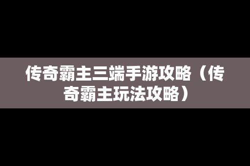 传奇霸主三端手游攻略（传奇霸主玩法攻略）