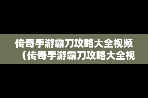 传奇手游霸刀攻略大全视频（传奇手游霸刀攻略大全视频播放）