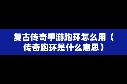 复古传奇手游跑环怎么用（传奇跑环是什么意思）