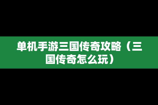 单机手游三国传奇攻略（三国传奇怎么玩）