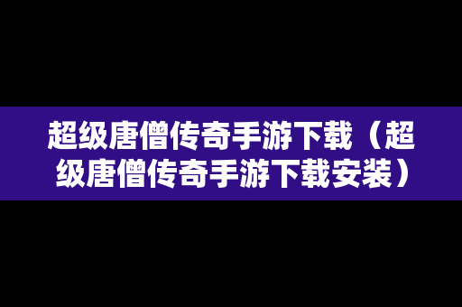 超级唐僧传奇手游下载（超级唐僧传奇手游下载安装）