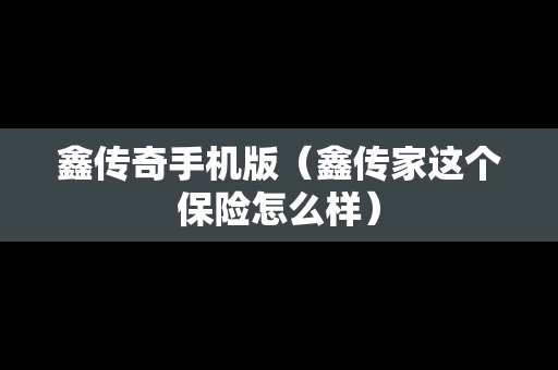 鑫传奇手机版（鑫传家这个保险怎么样）