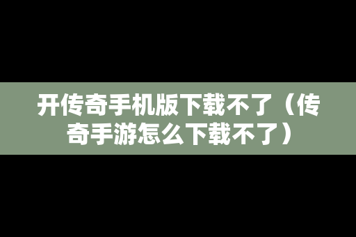 开传奇手机版下载不了（传奇手游怎么下载不了）