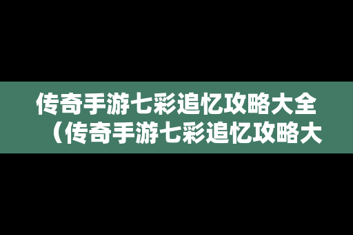 传奇手游七彩追忆攻略大全（传奇手游七彩追忆攻略大全图文）