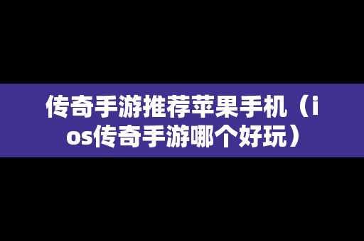 传奇手游推荐苹果手机（ios传奇手游哪个好玩）