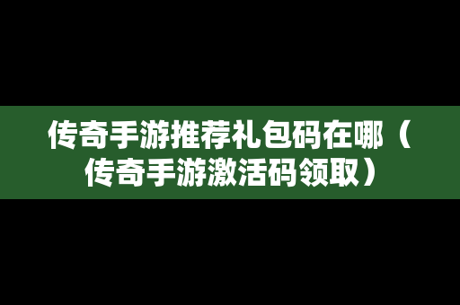 传奇手游推荐礼包码在哪（传奇手游激活码领取）