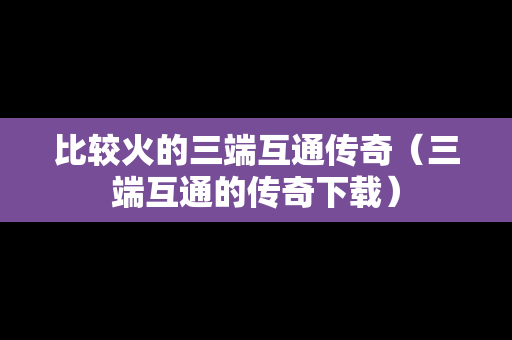 比较火的三端互通传奇（三端互通的传奇下载）