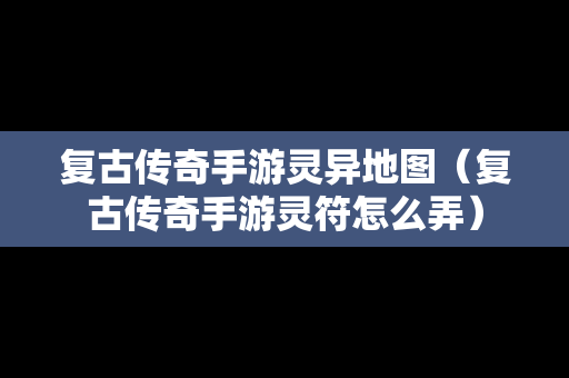 复古传奇手游灵异地图（复古传奇手游灵符怎么弄）