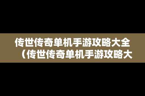 传世传奇单机手游攻略大全（传世传奇单机手游攻略大全下载）