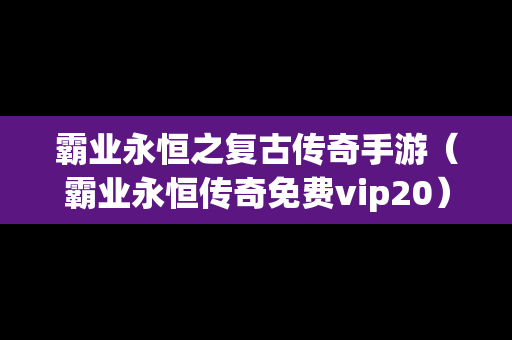 霸业永恒之复古传奇手游（霸业永恒传奇免费vip20）