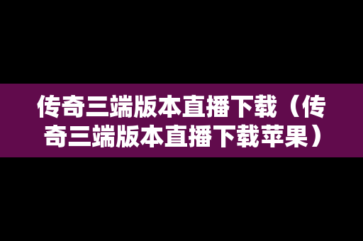 传奇三端版本直播下载（传奇三端版本直播下载苹果）