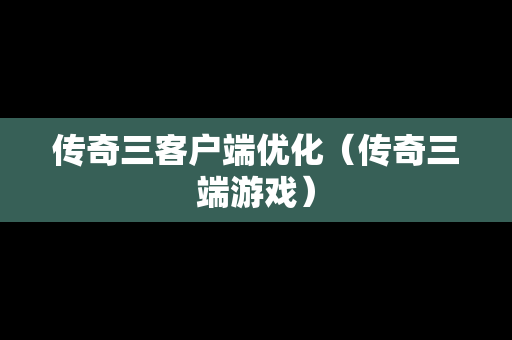传奇三客户端优化（传奇三端游戏）