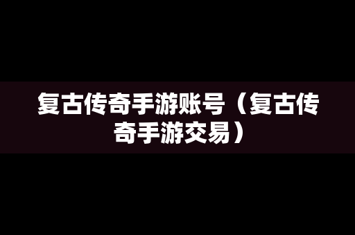 复古传奇手游账号（复古传奇手游交易）