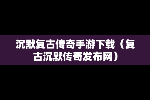 沉默复古传奇手游下载（复古沉默传奇发布网）