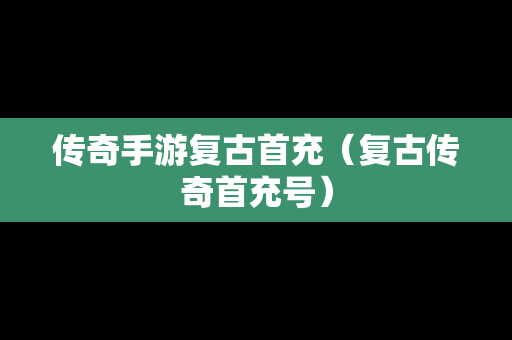 传奇手游复古首充（复古传奇首充号）