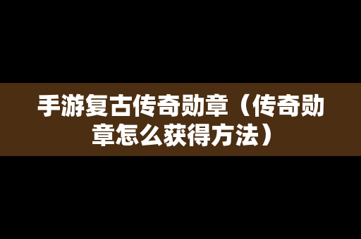 手游复古传奇勋章（传奇勋章怎么获得方法）