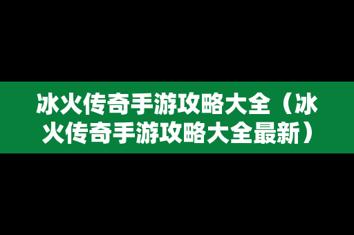 冰火传奇手游攻略大全（冰火传奇手游攻略大全最新）