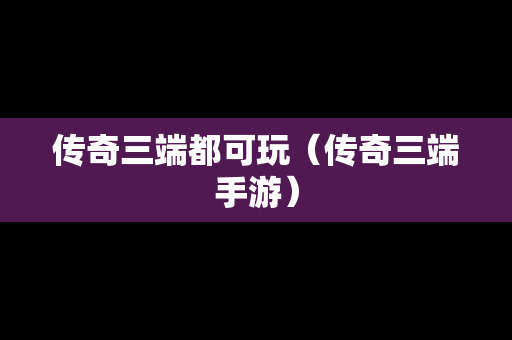 传奇三端都可玩（传奇三端手游）