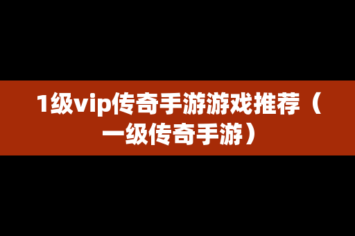 1级vip传奇手游游戏推荐（一级传奇手游）