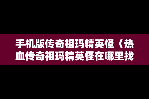 手机版传奇祖玛精英怪（热血传奇祖玛精英怪在哪里找）