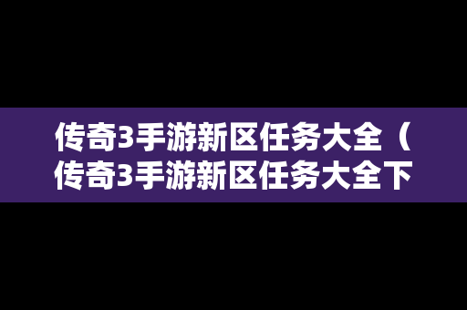 传奇3手游新区任务大全（传奇3手游新区任务大全下载）