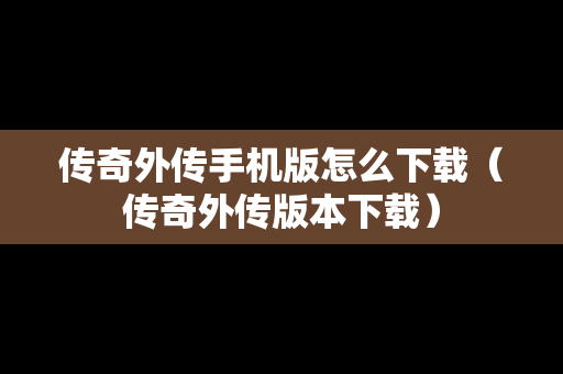 传奇外传手机版怎么下载（传奇外传版本下载）
