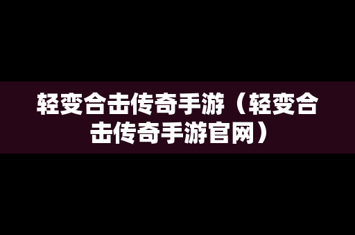 轻变合击传奇手游（轻变合击传奇手游官网）