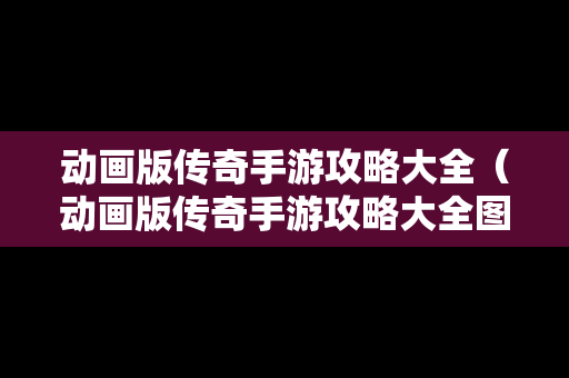 动画版传奇手游攻略大全（动画版传奇手游攻略大全图片）