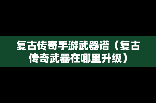 复古传奇手游武器谱（复古传奇武器在哪里升级）