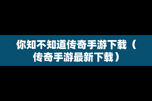 你知不知道传奇手游下载（传奇手游最新下载）