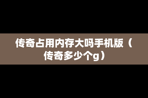 传奇占用内存大吗手机版（传奇多少个g）