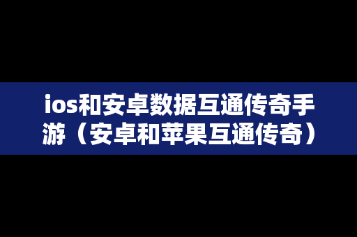 ios和安卓数据互通传奇手游（安卓和苹果互通传奇）