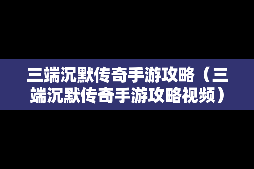 三端沉默传奇手游攻略（三端沉默传奇手游攻略视频）