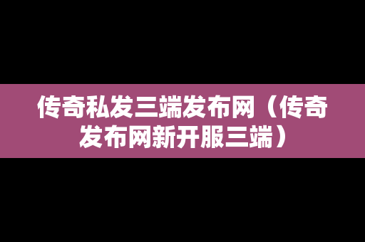 传奇私发三端发布网（传奇发布网新开服三端）